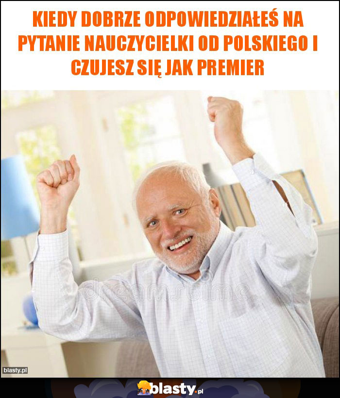 Kiedy dobrze odpowiedziałeś na pytanie nauczycielki od polskiego i czujesz się jak premier