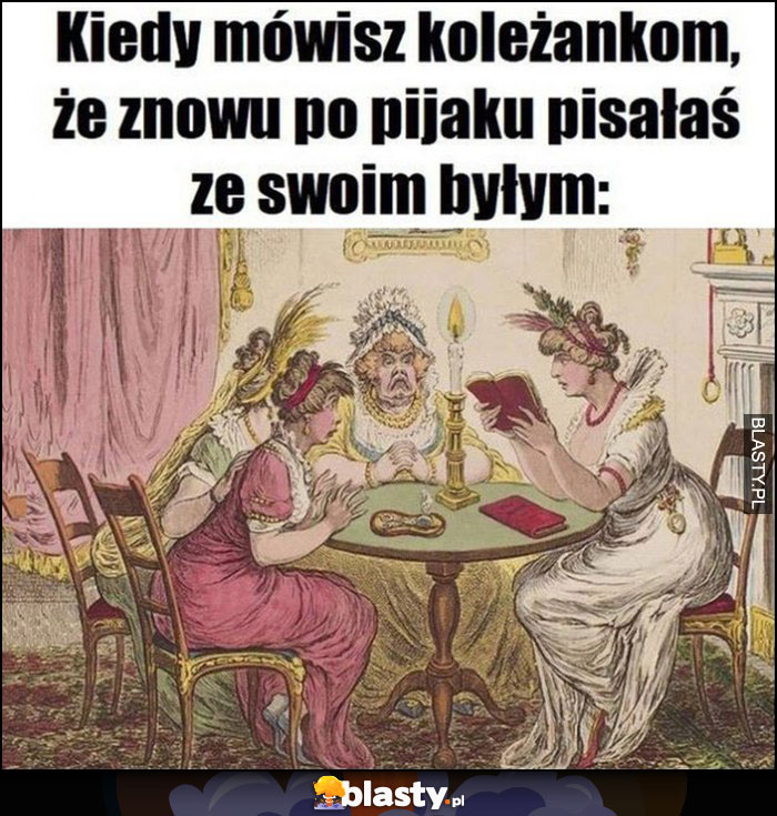 Kiedy mówisz koleżankom, że znowu po pijaku pisałaś ze swoim byłym