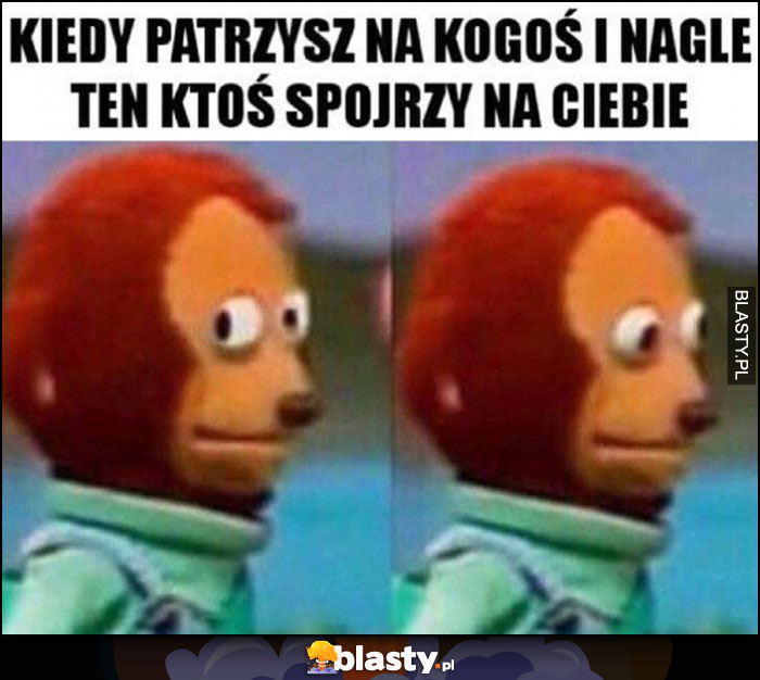 Kiedy patrzysz na kogoś i nagle ten ktoś spojrzy na Ciebie