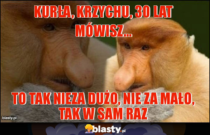 Kurła, Krzychu, 30 lat mówisz...