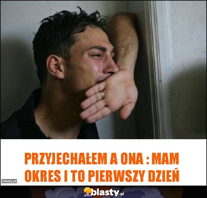 Przyjechałem a ona : mam okres i to pierwszy dzień