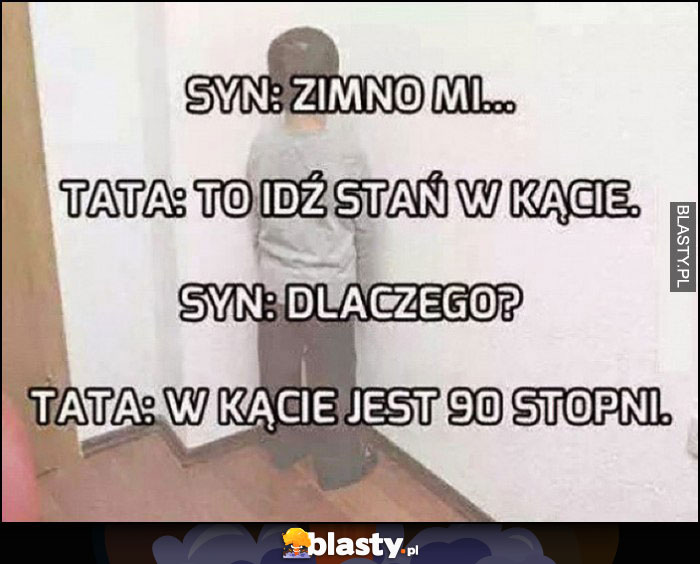 Syn: zimno mi, tata: to idź stań w kącie, syn: dlaczego? tata: w kącie jest 90 stopni