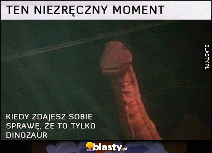 Ten niezręczny moment, kiedy zdajesz sobie sprawę, że to tylko dinozaur