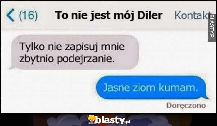 Tylko nie zapisuj mnie zbytnio podejrzanie, jasne ziom kumam, to nie jest mój diler