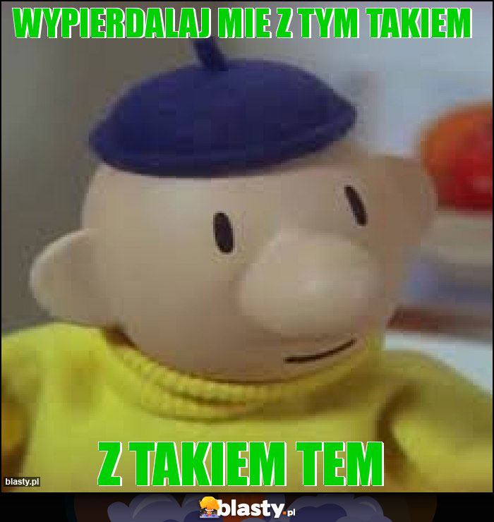 Wypierdalaj mie z tym takiem