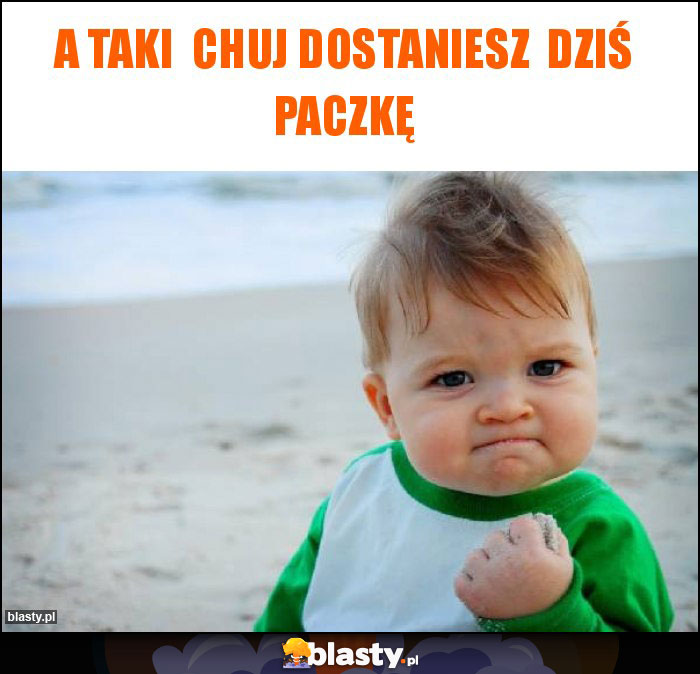 A taki  Chuj dostaniesz  dziś paczkę