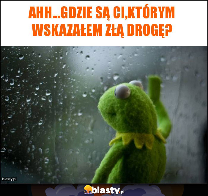 Ahh...Gdzie są Ci,którym wskazałem złą drogę?