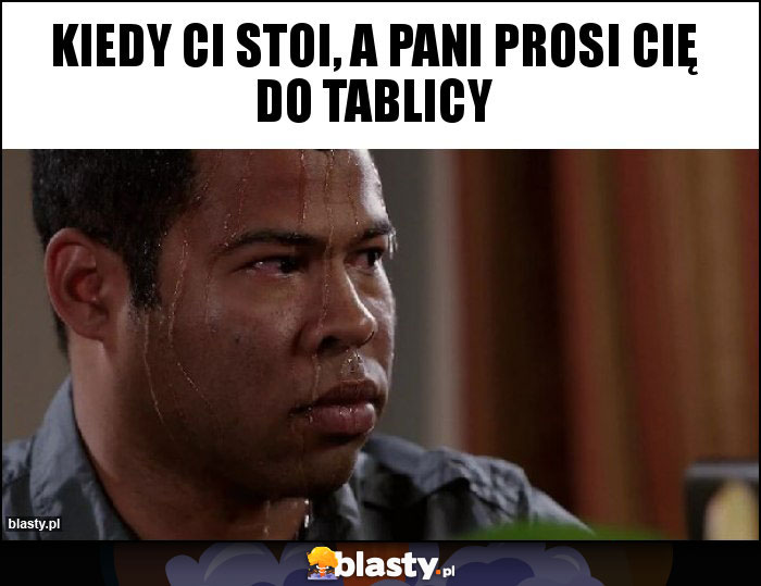 Kiedy ci stoi, a pani prosi cię do tablicy