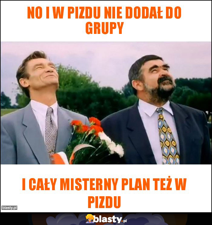 No i w pizdu nie dodał do grupy