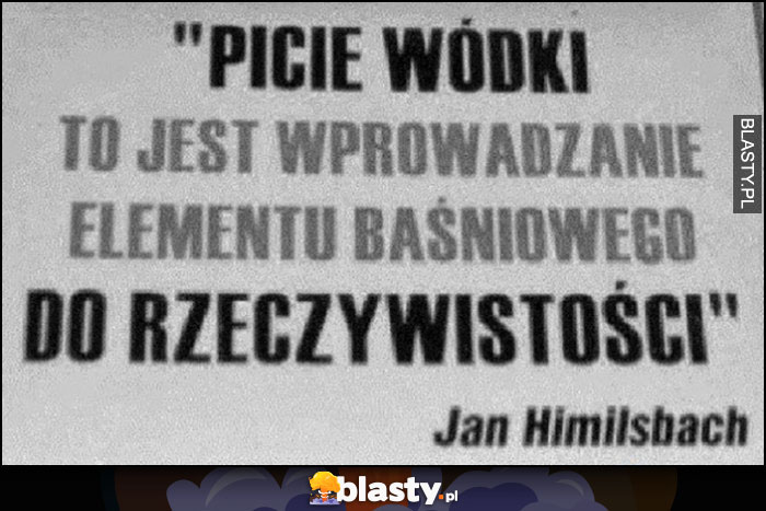 Picie wódki to jest wprowadzanie elementu baśniowego do rzeczywistości. Cytat Jan Himilsbach