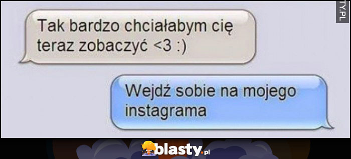 Tak bardzo chciałabym cię teraz zobaczyć, to wejdź sobie na mojego instagrama