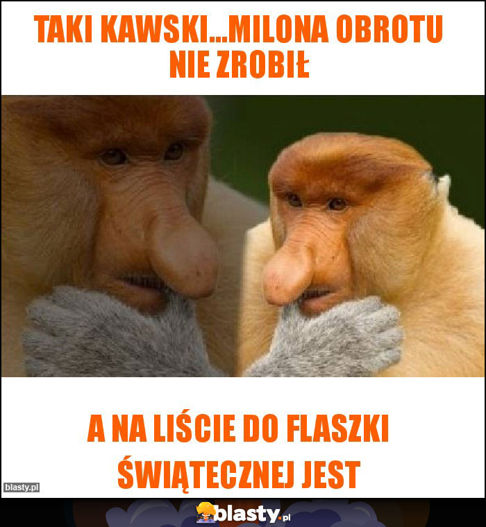 Taki Kawski...milona obrotu nie zrobił