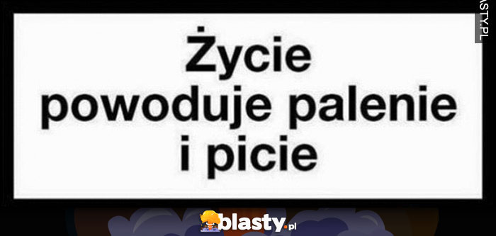 Życie powoduje palenie i picie