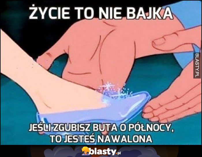 Życie to nie bajka, jeśli zgubisz buta o północy, to jesteś nawalona