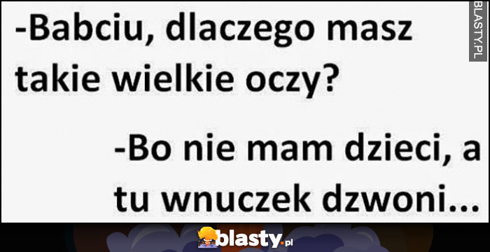 Babciu dlaczego masz takie wielkie oczy? Bo nie mam dzieci, a tu wnuczek dzwoni