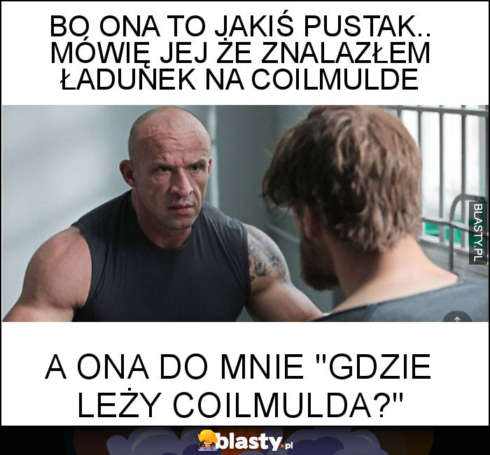 Bo ona to jakiś pustak.. Mówię jej że znalazłem ładunek na Coilmulde