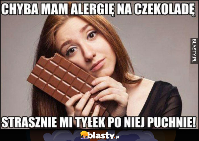 Chyba mam alergię na czekoladę, strasznie mi tyłek po niej puchnie