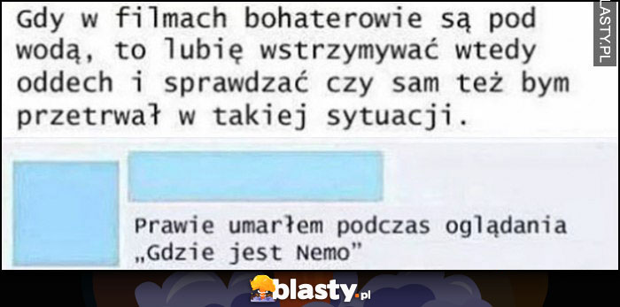 Gdy w filmach bohaterowie są pod wodą lubię wstrzymywać oddech i sprawdzać, czy sam bym przetrwał, prawie umarłem podczas oglądania 