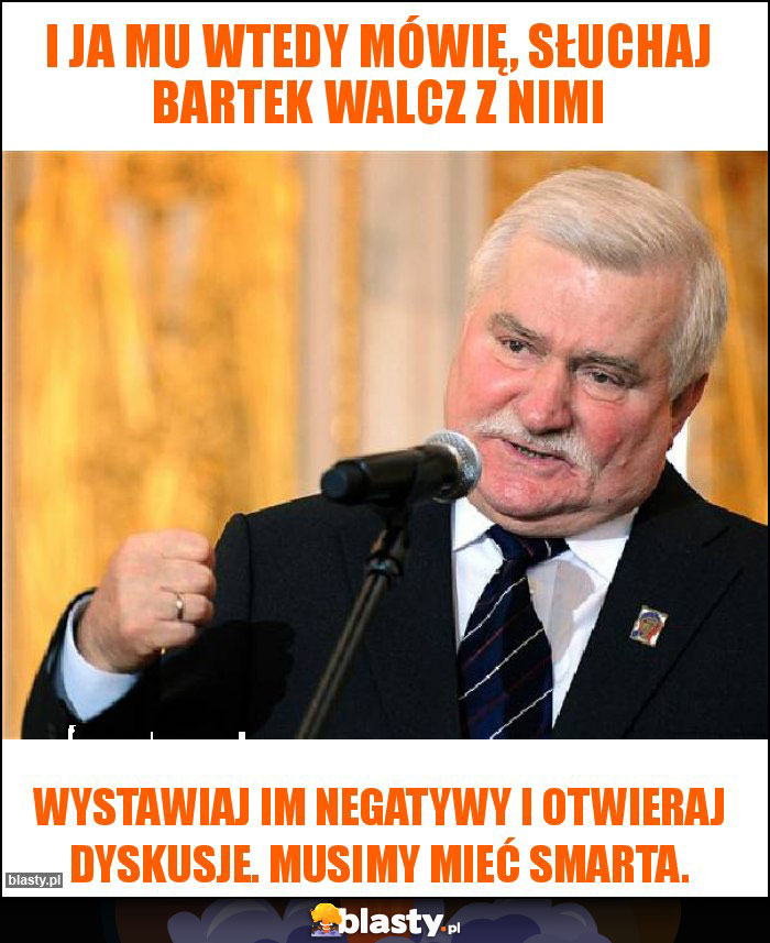 I ja mu wtedy mówię, słuchaj Bartek walcz z nimi