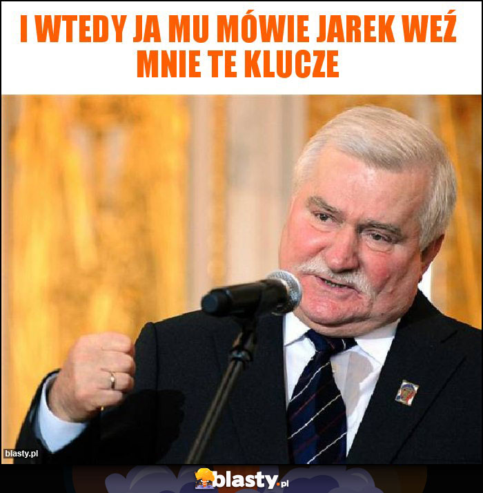 I Wtedy ja mu mówie Jarek weź mnie te klucze