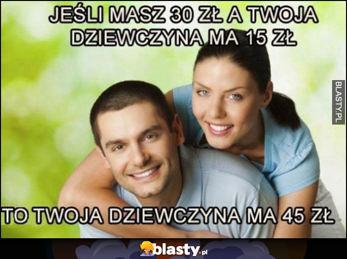 Jeśli masz 30 zł a Twoja dziewczyna ma 15 zł to Twoja dziewczyna ma 45 zł