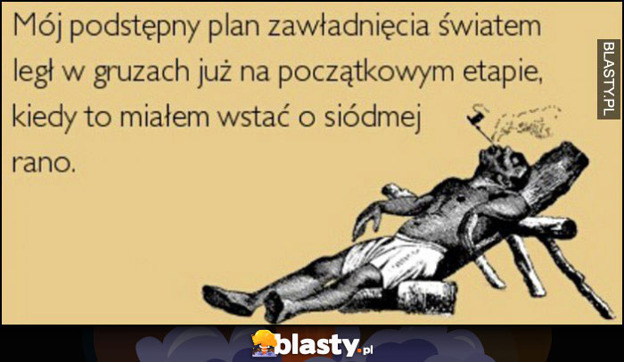 Mój plan zawładnięcia światem legł w gruzach na etapie kiedy miałem wstać o siódmej rano