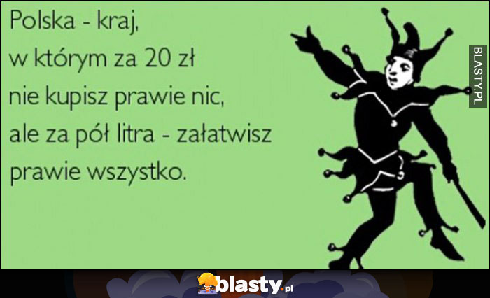 Polska - kraj w którym za 20 zł nie kupisz prawie nic, ale za pół litra załatwisz prawie wszystko