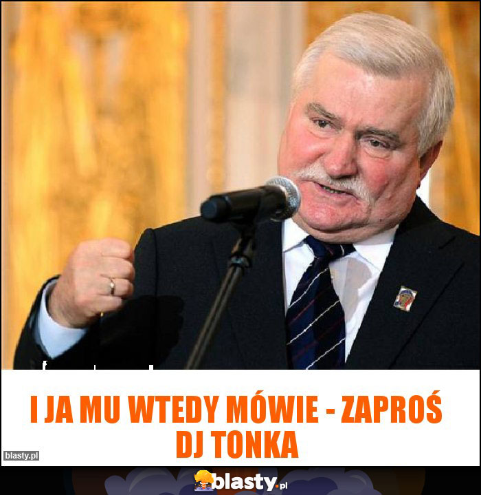 I ja mu wtedy mówie - zaproś DJ TONKA