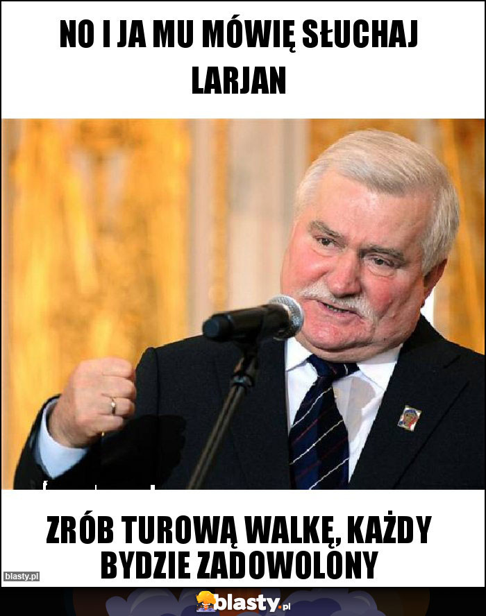 No i ja mu mówię słuchaj larjan