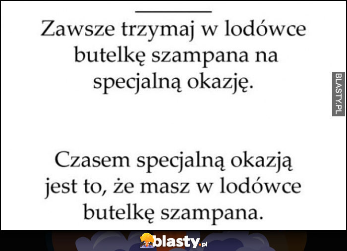 Zawsze trzymaj w lodówce butelkę szampana na specjalną okazję, czasem specjalną okazją jest to, że masz w lodówce butelkę szampana