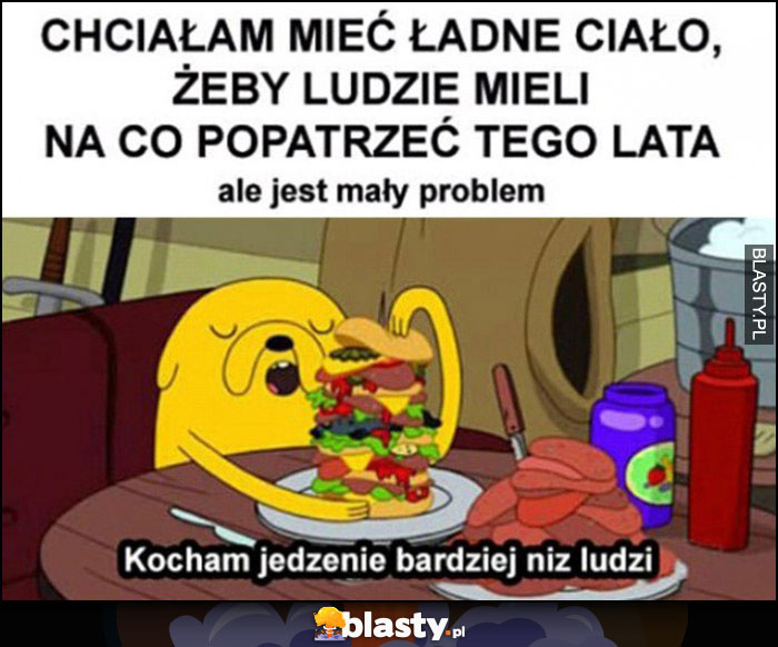 Chciałam mieć ładne ciało żeby ludzie mieli na co popatrzeć, ale jest mały problem, kocham jedzenie bardziej niż ludzi