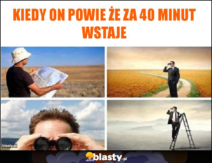 Kiedy on powie że za 40 minut wstaje