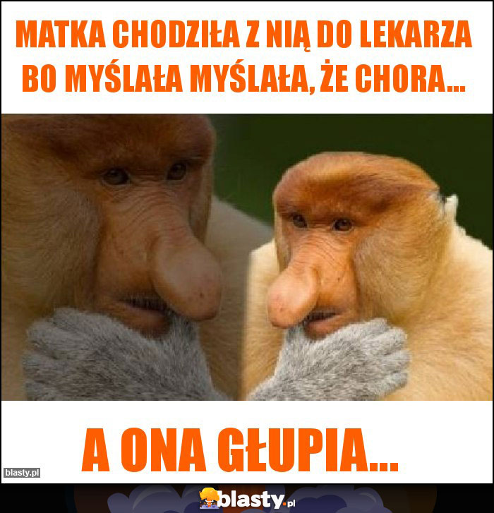 Matka chodziła z nią do lekarza bo myślała myślała, że chora...