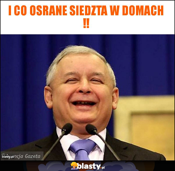 I CO OSRANE SIEDZTA W DOMACH !!