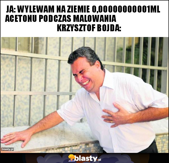 Ja: wylewam na ziemie 0,00000000001ml acetonu podczas malowania                                    Krzysztof Bojda: