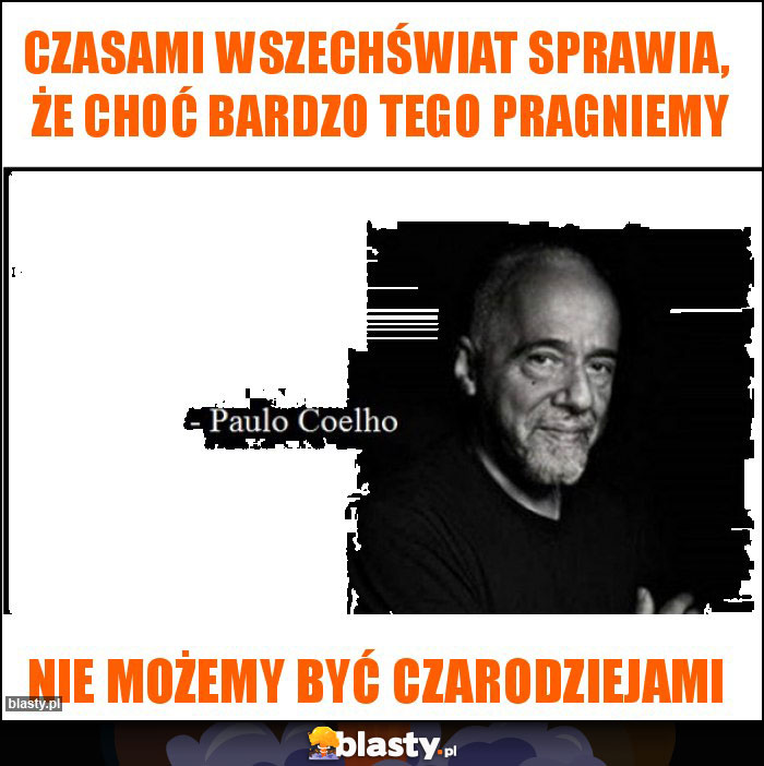 Czasami wszechświat sprawia,  że choć bardzo tego pragniemy