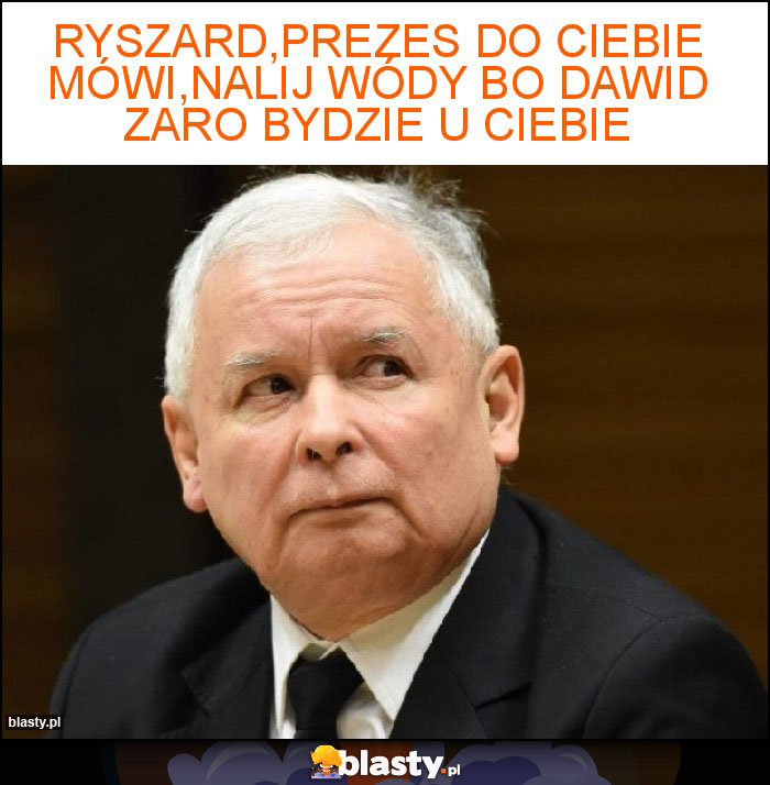 Ryszard,prezes do ciebie mówi,nalij wódy bo dawid zaro bydzie u ciebie