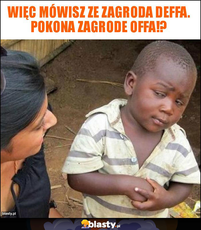 Więc mówisz ze Zagroda Deffa. pokona zagrode Offa!?