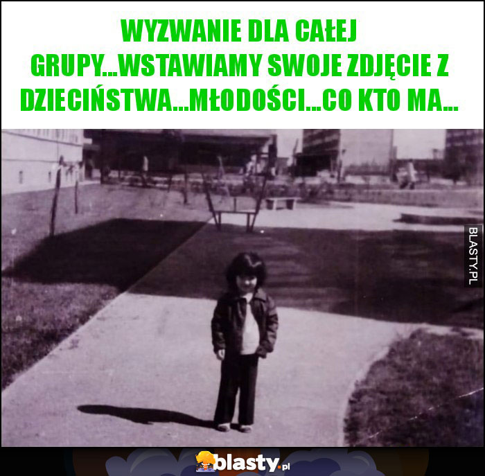 wyzwanie dla całej grupy...wstawiamy swoje zdjęcie z dzieciństwa...młodości...co kto ma...