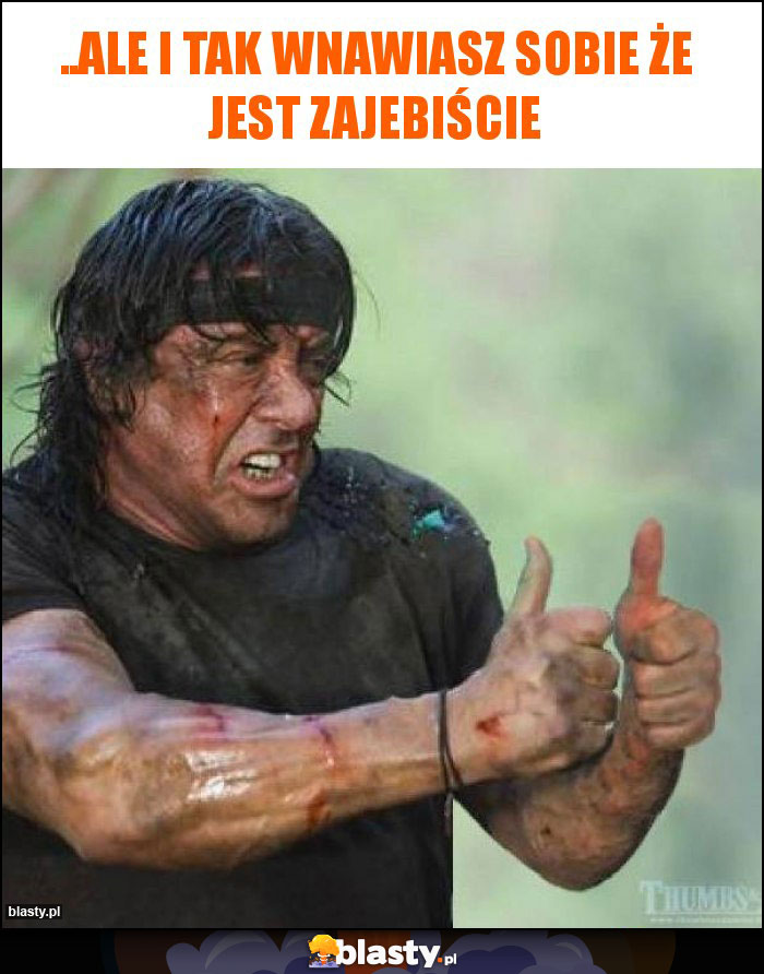 ..ale i tak wnawiasz sobie że jest zajebiście