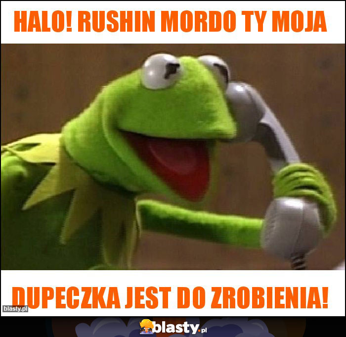 Halo! Rushin mordo Ty moja