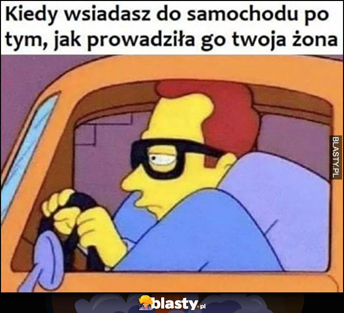 Kiedy wsiadasz do samochodu po tym jak prowadziła go twoja żona ciasno