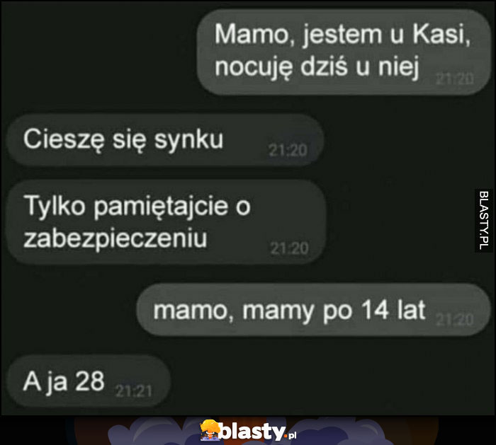 Mamo nocuję u Kasi, tylko pamiętajcie o zabezpieczeniu, mamo mamy po 14 lat, a ja 28