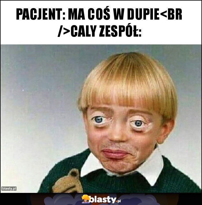 Pacjent: ma coś w dupie
Caly zespół: