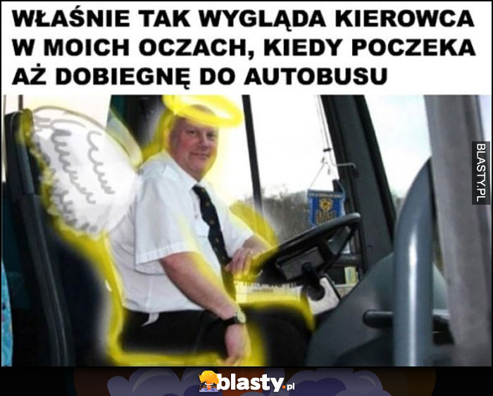 Właśnie tak wygląda kierowca w moich oczach, kiedy poczeka aż dobiegnę do autobusu anioł