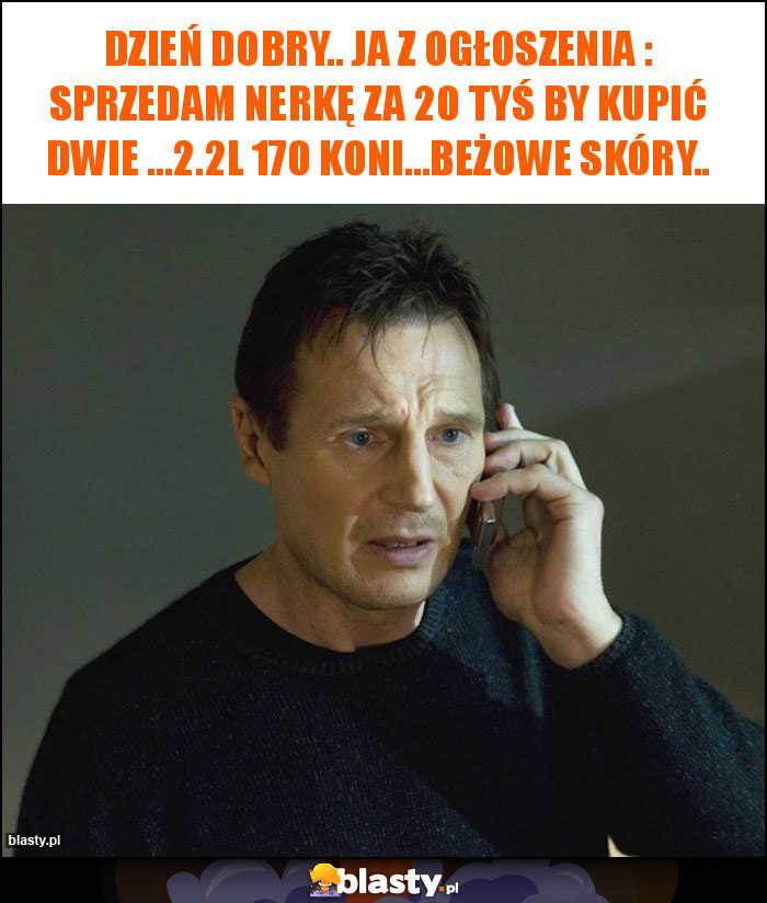 Dzień dobry.. ja z ogłoszenia : sprzedam nerkę za 20 tyś by kupić dwie ...2.2l 170 koni...beżowe skóry..