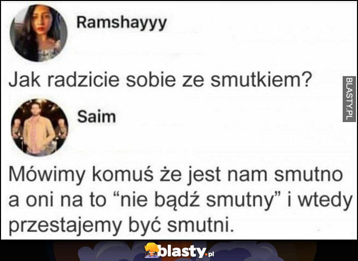 Jak radzicie sobie ze smutkiem? Mówimy komuś, że jest nam smutno, a oni na to nie bądź smuty i wtedy przestajemy być smutni