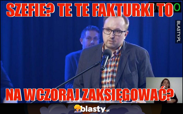 Szefie? Te te fakturki to