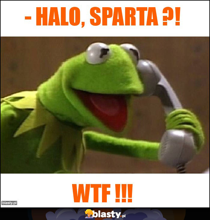 - Halo, Sparta ?!