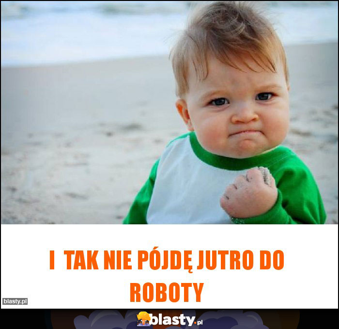 I  tak nie pójdę jutro do roboty